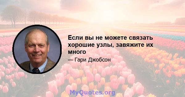 Если вы не можете связать хорошие узлы, завяжите их много