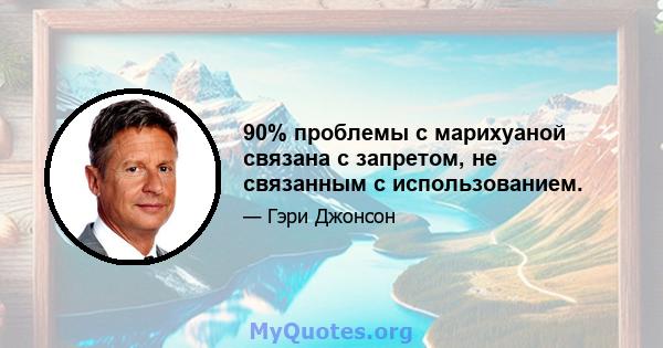 90% проблемы с марихуаной связана с запретом, не связанным с использованием.