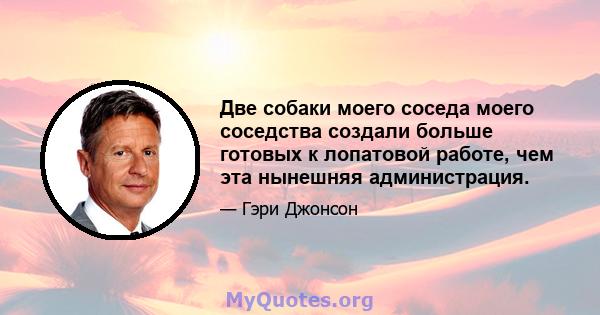 Две собаки моего соседа моего соседства создали больше готовых к лопатовой работе, чем эта нынешняя администрация.