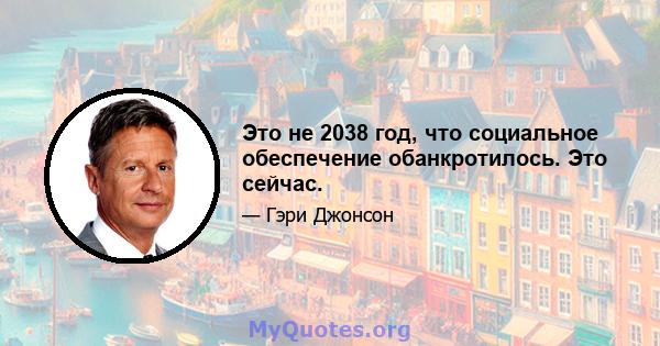 Это не 2038 год, что социальное обеспечение обанкротилось. Это сейчас.