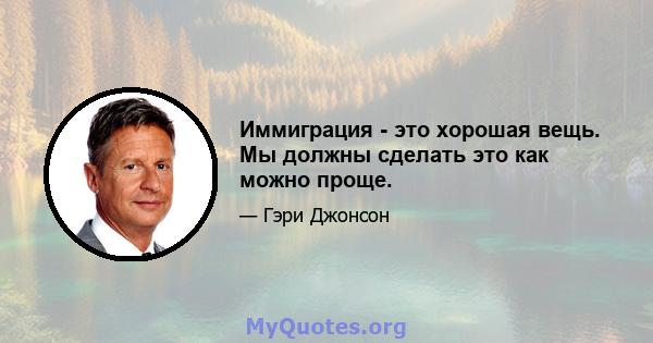 Иммиграция - это хорошая вещь. Мы должны сделать это как можно проще.