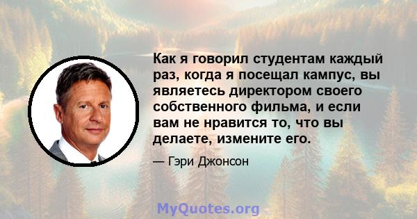 Как я говорил студентам каждый раз, когда я посещал кампус, вы являетесь директором своего собственного фильма, и если вам не нравится то, что вы делаете, измените его.