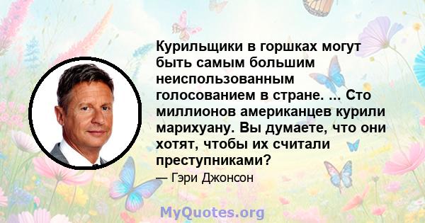 Курильщики в горшках могут быть самым большим неиспользованным голосованием в стране. ... Сто миллионов американцев курили марихуану. Вы думаете, что они хотят, чтобы их считали преступниками?