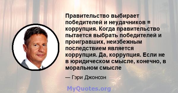 Правительство выбирает победителей и неудачников = коррупция. Когда правительство пытается выбрать победителей и проигравших, неизбежным последствием является коррупция. Да, коррупция. Если не в юридическом смысле,