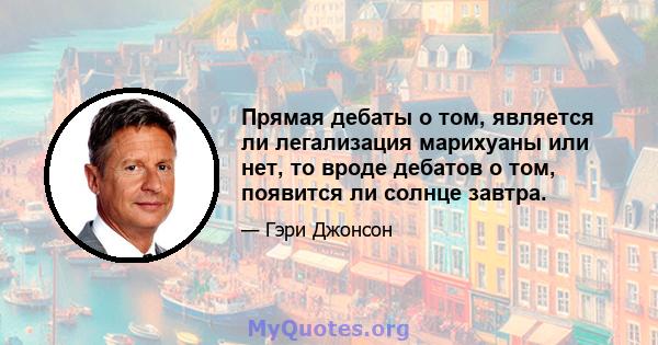 Прямая дебаты о том, является ли легализация марихуаны или нет, то вроде дебатов о том, появится ли солнце завтра.