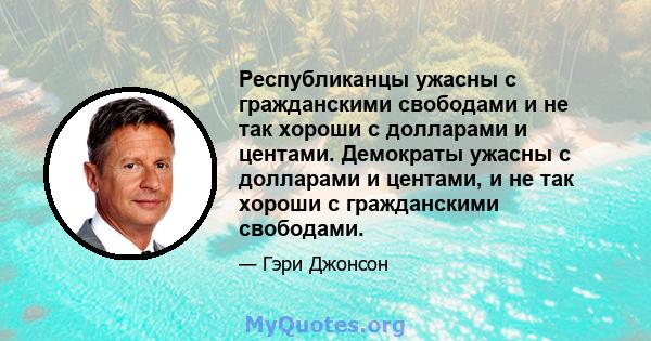 Республиканцы ужасны с гражданскими свободами и не так хороши с долларами и центами. Демократы ужасны с долларами и центами, и не так хороши с гражданскими свободами.