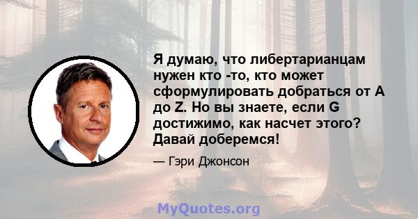 Я думаю, что либертарианцам нужен кто -то, кто может сформулировать добраться от A до Z. Но вы знаете, если G достижимо, как насчет этого? Давай доберемся!