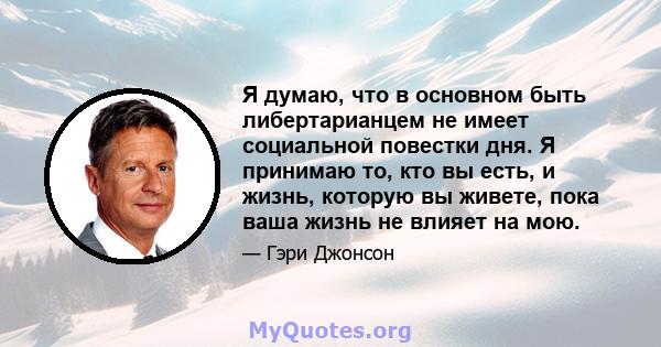 Я думаю, что в основном быть либертарианцем не имеет социальной повестки дня. Я принимаю то, кто вы есть, и жизнь, которую вы живете, пока ваша жизнь не влияет на мою.