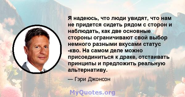 Я надеюсь, что люди увидят, что нам не придется сидеть рядом с сторон и наблюдать, как две основные стороны ограничивают свой выбор немного разными вкусами статус -кво. На самом деле можно присоединиться к драке,