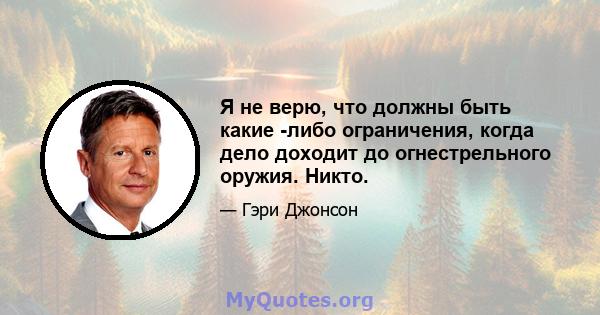 Я не верю, что должны быть какие -либо ограничения, когда дело доходит до огнестрельного оружия. Никто.