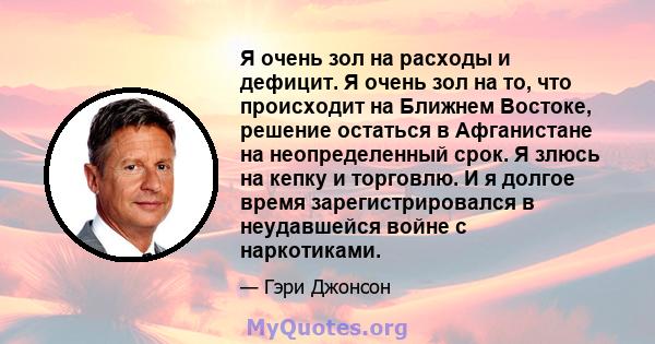 Я очень зол на расходы и дефицит. Я очень зол на то, что происходит на Ближнем Востоке, решение остаться в Афганистане на неопределенный срок. Я злюсь на кепку и торговлю. И я долгое время зарегистрировался в