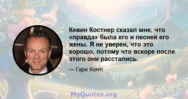 Кевин Костнер сказал мне, что «правда» была его и песней его жены. Я не уверен, что это хорошо, потому что вскоре после этого они расстались.