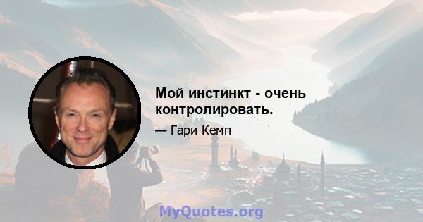 Мой инстинкт - очень контролировать.