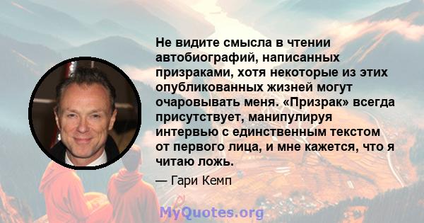 Не видите смысла в чтении автобиографий, написанных призраками, хотя некоторые из этих опубликованных жизней могут очаровывать меня. «Призрак» всегда присутствует, манипулируя интервью с единственным текстом от первого