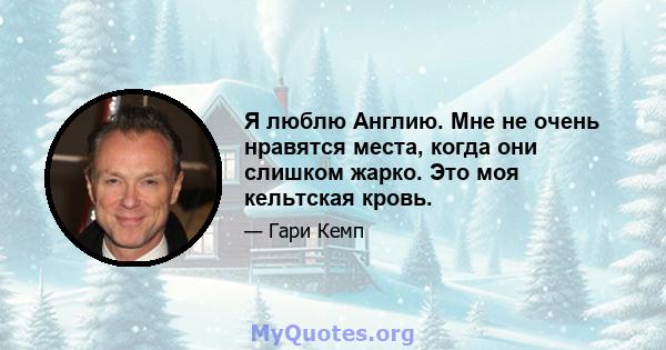 Я люблю Англию. Мне не очень нравятся места, когда они слишком жарко. Это моя кельтская кровь.