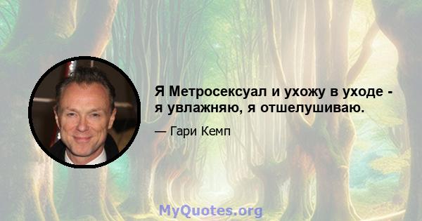 Я Метросексуал и ухожу в уходе - я увлажняю, я отшелушиваю.