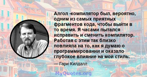 Алгол -компилятор был, вероятно, одним из самых приятных фрагментов кода, чтобы выйти в то время. Я часами пытался исправить и сменить компилятор. Работая с этим так близко повлияла на то, как я думаю о программировании 