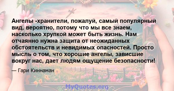 Ангелы -хранители, пожалуй, самый популярный вид, вероятно, потому что мы все знаем, насколько хрупкой может быть жизнь. Нам отчаянно нужна защита от неожиданных обстоятельств и невидимых опасностей. Просто мысль о том, 