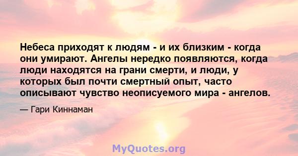 Небеса приходят к людям - и их близким - когда они умирают. Ангелы нередко появляются, когда люди находятся на грани смерти, и люди, у которых был почти смертный опыт, часто описывают чувство неописуемого мира - ангелов.