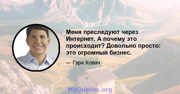 Меня преследуют через Интернет. А почему это происходит? Довольно просто: это огромный бизнес.