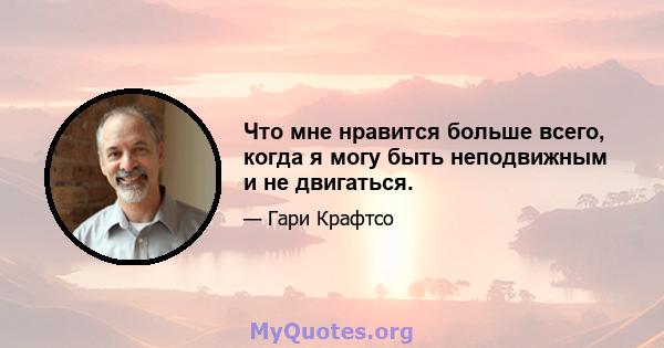 Что мне нравится больше всего, когда я могу быть неподвижным и не двигаться.