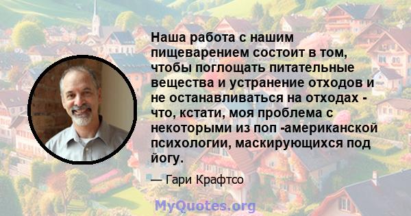 Наша работа с нашим пищеварением состоит в том, чтобы поглощать питательные вещества и устранение отходов и не останавливаться на отходах - что, кстати, моя проблема с некоторыми из поп -американской психологии,