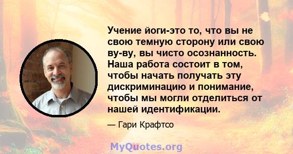 Учение йоги-это то, что вы не свою темную сторону или свою ву-ву, вы чисто осознанность. Наша работа состоит в том, чтобы начать получать эту дискриминацию и понимание, чтобы мы могли отделиться от нашей идентификации.