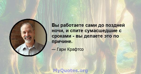 Вы работаете сами до поздней ночи, и спите сумасшедшие с сроками - вы делаете это по причине.