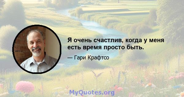 Я очень счастлив, когда у меня есть время просто быть.