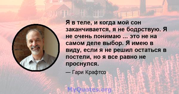 Я в теле, и когда мой сон заканчивается, я не бодрствую. Я не очень понимаю ... это не на самом деле выбор. Я имею в виду, если я не решил остаться в постели, но я все равно не проснулся.