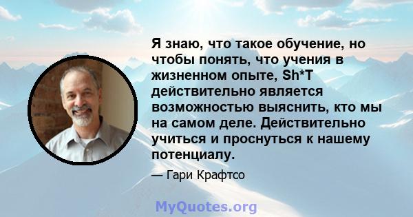 Я знаю, что такое обучение, но чтобы понять, что учения в жизненном опыте, Sh*T действительно является возможностью выяснить, кто мы на самом деле. Действительно учиться и проснуться к нашему потенциалу.