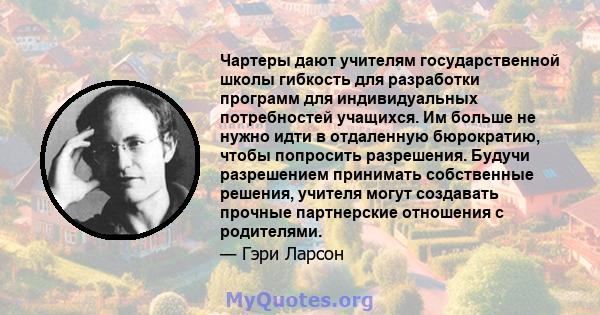 Чартеры дают учителям государственной школы гибкость для разработки программ для индивидуальных потребностей учащихся. Им больше не нужно идти в отдаленную бюрократию, чтобы попросить разрешения. Будучи разрешением