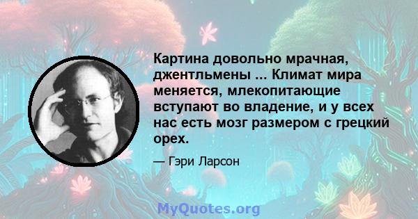 Картина довольно мрачная, джентльмены ... Климат мира меняется, млекопитающие вступают во владение, и у всех нас есть мозг размером с грецкий орех.