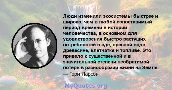 Люди изменили экосистемы быстрее и широко, чем в любой сопоставимый период времени в истории человечества, в основном для удовлетворения быстро растущих потребностей в еде, пресной воде, древесине, клетчатке и топливе.