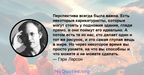 Перспектива всегда была важна. Есть некоторые карикатуристы, которые могут стоять у подножия здания, глядя прямо, и они поймут его идеально. А потом есть те из нас, кто делает один и тот же рисунок, и это самая глупая