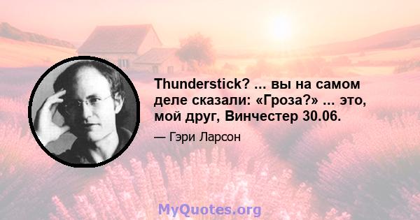 Thunderstick? ... вы на самом деле сказали: «Гроза?» ... это, мой друг, Винчестер 30.06.