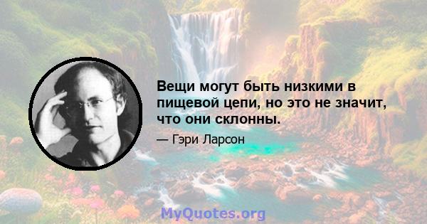 Вещи могут быть низкими в пищевой цепи, но это не значит, что они склонны.