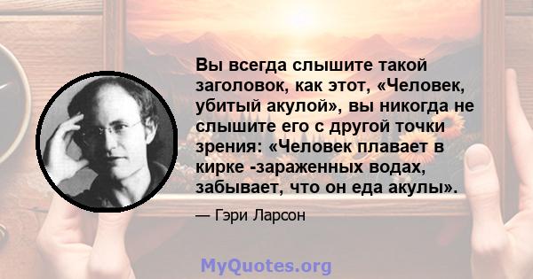 Вы всегда слышите такой заголовок, как этот, «Человек, убитый акулой», вы никогда не слышите его с другой точки зрения: «Человек плавает в кирке -зараженных водах, забывает, что он еда акулы».