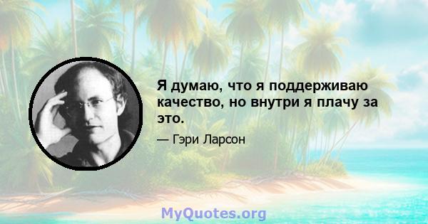 Я думаю, что я поддерживаю качество, но внутри я плачу за это.