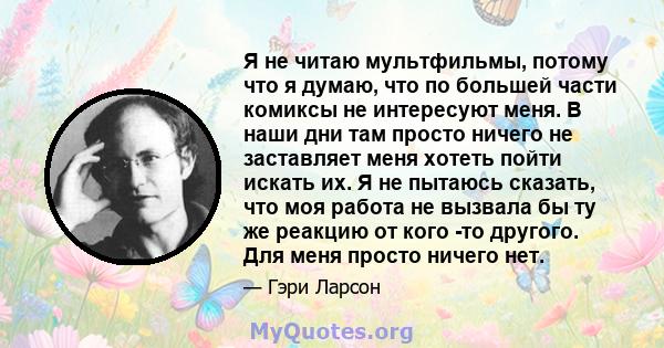 Я не читаю мультфильмы, потому что я думаю, что по большей части комиксы не интересуют меня. В наши дни там просто ничего не заставляет меня хотеть пойти искать их. Я не пытаюсь сказать, что моя работа не вызвала бы ту