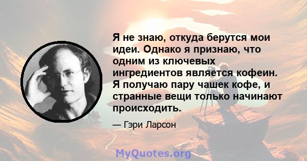 Я не знаю, откуда берутся мои идеи. Однако я признаю, что одним из ключевых ингредиентов является кофеин. Я получаю пару чашек кофе, и странные вещи только начинают происходить.