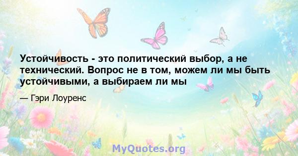 Устойчивость - это политический выбор, а не технический. Вопрос не в том, можем ли мы быть устойчивыми, а выбираем ли мы