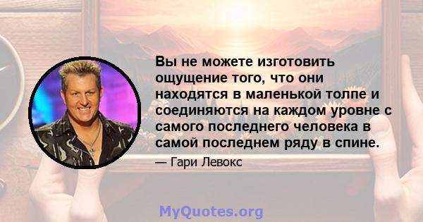 Вы не можете изготовить ощущение того, что они находятся в маленькой толпе и соединяются на каждом уровне с самого последнего человека в самой последнем ряду в спине.