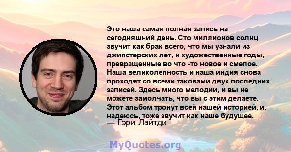 Это наша самая полная запись на сегодняшний день. Сто миллионов солнц звучит как брак всего, что мы узнали из джипстерских лет, и художественные годы, превращенные во что -то новое и смелое. Наша великолепность и наша