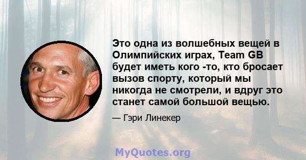 Это одна из волшебных вещей в Олимпийских играх, Team GB будет иметь кого -то, кто бросает вызов спорту, который мы никогда не смотрели, и вдруг это станет самой большой вещью.