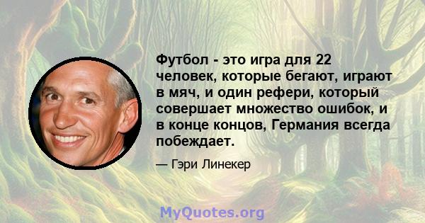 Футбол - это игра для 22 человек, которые бегают, играют в мяч, и один рефери, который совершает множество ошибок, и в конце концов, Германия всегда побеждает.