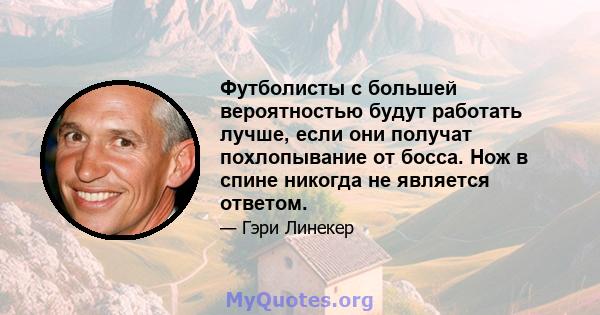 Футболисты с большей вероятностью будут работать лучше, если они получат похлопывание от босса. Нож в спине никогда не является ответом.