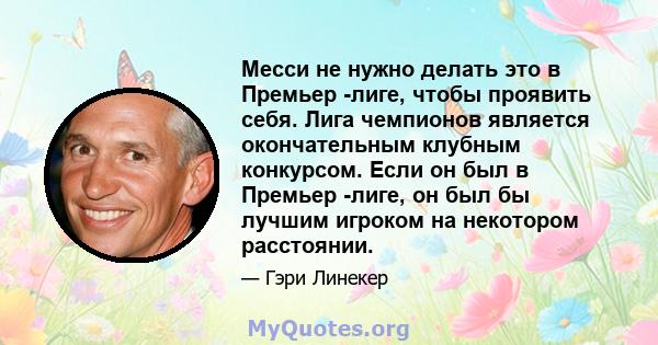 Месси не нужно делать это в Премьер -лиге, чтобы проявить себя. Лига чемпионов является окончательным клубным конкурсом. Если он был в Премьер -лиге, он был бы лучшим игроком на некотором расстоянии.