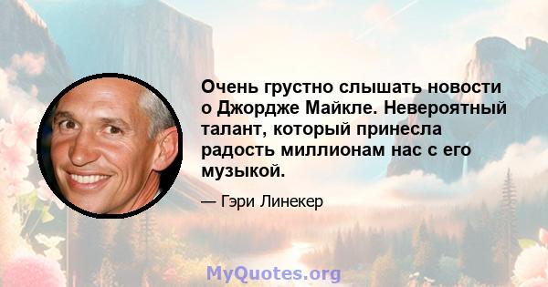 Очень грустно слышать новости о Джордже Майкле. Невероятный талант, который принесла радость миллионам нас с его музыкой.