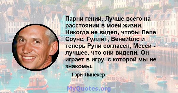 Парни гений. Лучше всего на расстоянии в моей жизни. Никогда не видел, чтобы Пеле Соунс, Гуллит, Венейблс и теперь Руни согласен, Месси - лучшее, что они видели. Он играет в игру, с которой мы не знакомы.